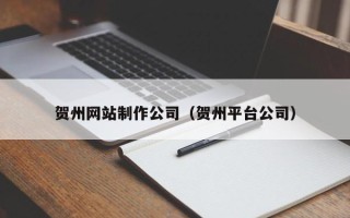 莱州贺州网站制作公司（贺州平台公司）